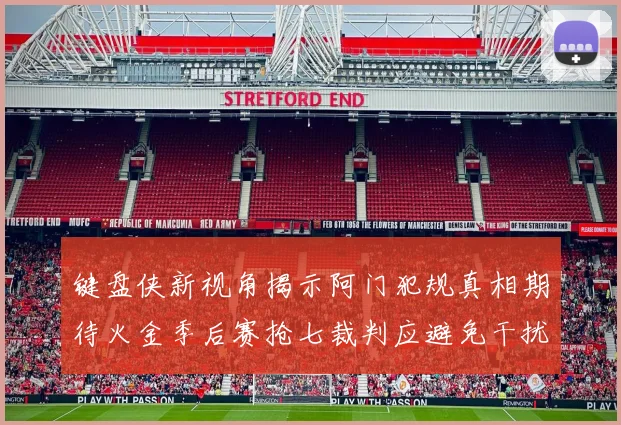 键盘侠新视角揭示阿门犯规真相期待火金季后赛抢七裁判应避免干扰比赛