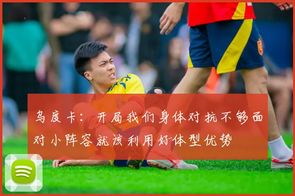 乌度卡：开局我们身体对抗不够面对小阵容就该利用好体型优势