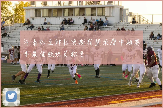 河南队主帅拉莫斯有望荣膺中超赛季最佳教练员称号