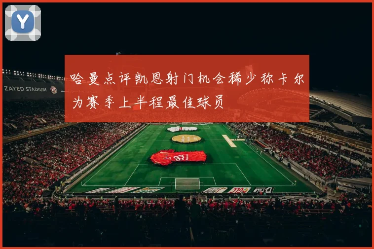 哈曼点评凯恩射门机会稀少称卡尔为赛季上半程最佳球员