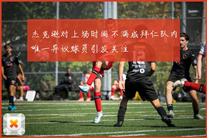 杰克逊对上场时间不满成拜仁队内唯一异议球员引发关注