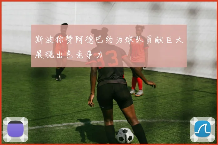 斯波称赞阿德巴约为球队贡献巨大展现出色竞争力