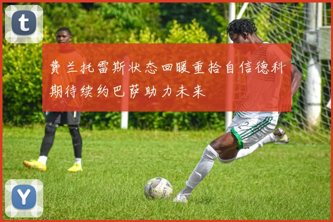 费兰托雷斯状态回暖重拾自信德科期待续约巴萨助力未来
