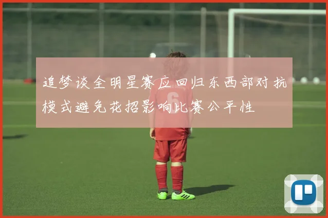 追梦谈全明星赛应回归东西部对抗模式避免花招影响比赛公平性