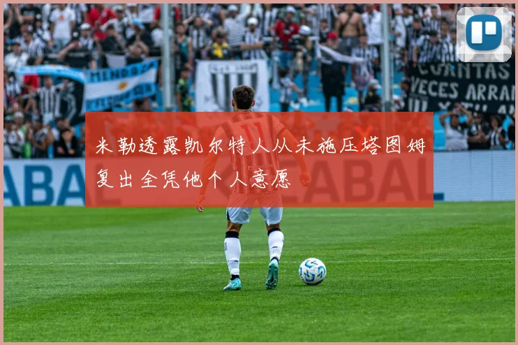米勒透露凯尔特人从未施压塔图姆复出全凭他个人意愿