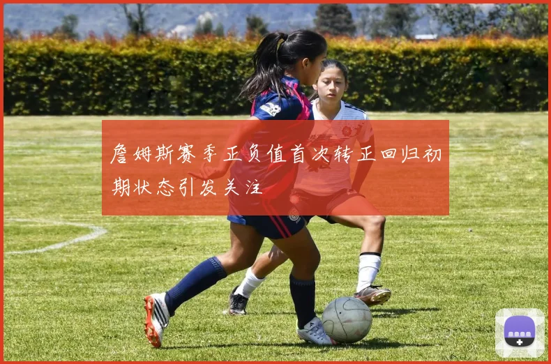 詹姆斯赛季正负值首次转正回归初期状态引发关注