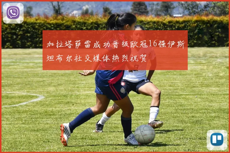 加拉塔萨雷成功晋级欧冠16强伊斯坦布尔社交媒体热烈祝贺
