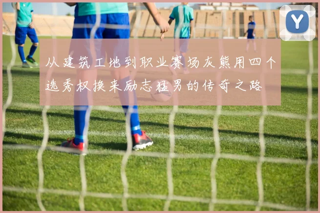 从建筑工地到职业赛场灰熊用四个选秀权换来励志猛男的传奇之路