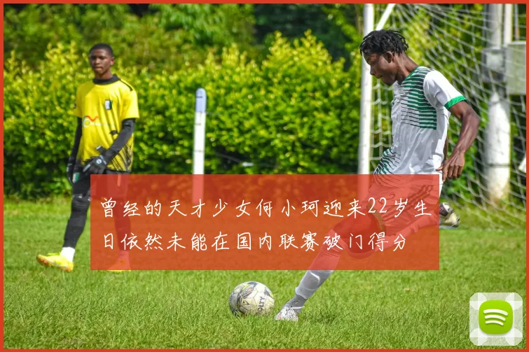 曾经的天才少女何小珂迎来22岁生日依然未能在国内联赛破门得分