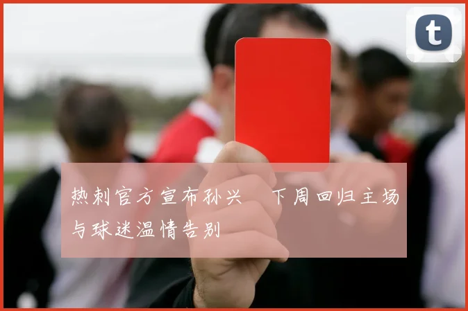 热刺官方宣布孙兴慜下周回归主场与球迷温情告别