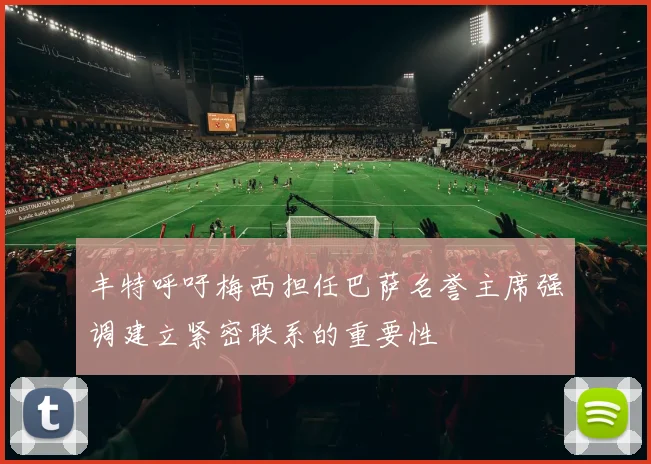 丰特呼吁梅西担任巴萨名誉主席强调建立紧密联系的重要性