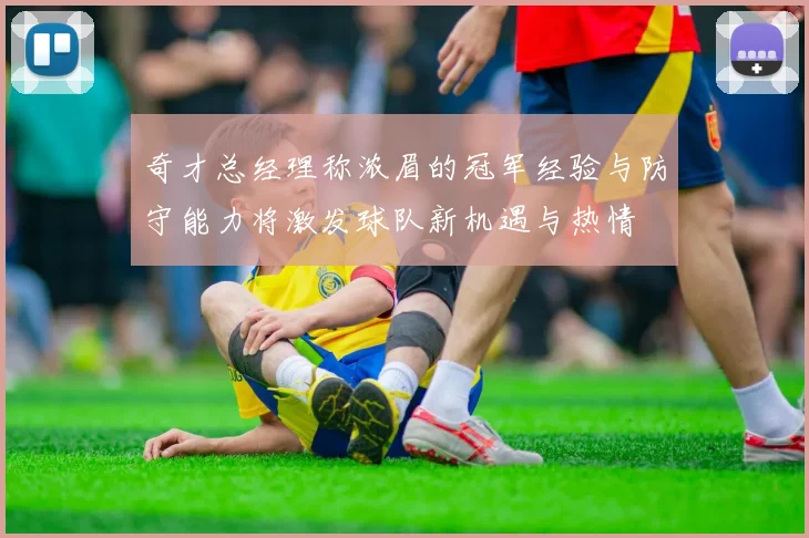 奇才总经理称浓眉的冠军经验与防守能力将激发球队新机遇与热情