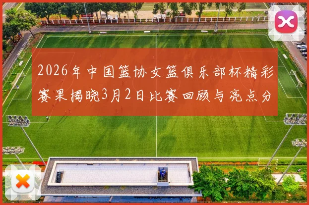 2026年中国篮协女篮俱乐部杯精彩赛果揭晓3月2日比赛回顾与亮点分析