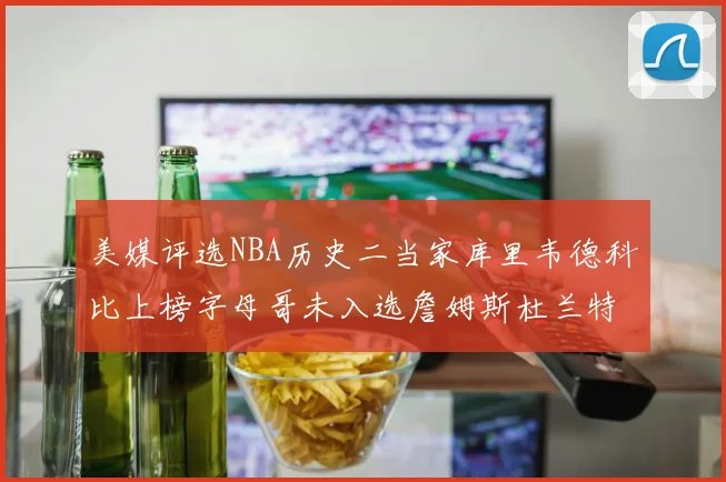 美媒评选NBA历史二当家库里韦德科比上榜字母哥未入选詹姆斯杜兰特共创辉煌
